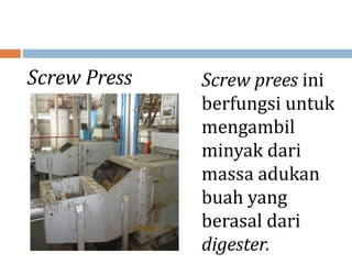 Screw Press Screw prees ini
berfungsi untuk
mengambil
minyak dari
massa adukan
buah yang
berasal dari
digester.
 