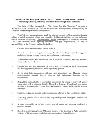 Code of Ethics for Principal Executive Officer, Principal Financial Officer, Principal
         Accounting Officer (Controller), or Persons Performing Similar Functions

        This Code of Ethics is adopted by Pulte Homes, Inc. (the “Company”) pursuant to
Section 406 of the Sarbanes-Oxley Act and the final rules and regulations promulgated by the
Securities and Exchange Commission thereunder.

        This Code provides principles to which the principal executive officer, principal financial
officer, principal accounting officer (and controller, if different) and other persons performing
similar functions (collectively, “Covered Senior Officers”) are expected to adhere and advocate.
This Code embodies rules regarding individual and peer responsibilities, as well as
responsibilities to the Company and its shareholders.

        Covered Senior Officers should always strive to:

1.      Act with honesty and integrity, including the ethical handling of actual or apparent
        conflicts of interest between personal and professional relatio nships.

2.      Provide constituents with information that is accurate, complete, objective, relevant,
        timely and understandable.

3.      Comply with rules and regulations of federal, state, provincial and local governments,
        and other appropriate private and public regulatory agencies.

4.      Act in good faith, responsibly, with due care, competence and diligence, without
        misrepresenting material facts or allowing their independent judgment to be
        subordinated.

5.      Respect the confidentiality of information acquired in the course of their work except
        when authorized or otherwise legally obligated to disclose. Confidential information
        acquired in the course of a Covered Senior Officer's work should not be used for personal
        advantage.

6.      Share knowledge and maintain skills important and relevant to their constituents’ needs.

7.      Proactively promote ethical behavior as a responsible partner among peers in their work
        environment.

8.      Achieve responsible use of and control over all assets and resources employed or
        entrusted to them.

9.      Report to an appropriate Senior Officer or member of the Company’s Audit Committee
        or Board of Directors, on a timely basis, violations of this Code of Ethics.
 