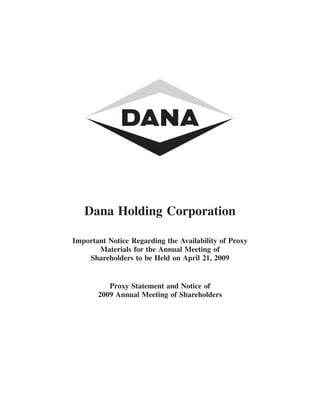 Dana Holding Corporation

Important Notice Regarding the Availability of Proxy
       Materials for the Annual Meeting of
    Shareholders to be Held on April 21, 2009


          Proxy Statement and Notice of
       2009 Annual Meeting of Shareholders
 
