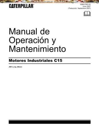 SSBU7902-02
Junio 2007
(Traducción: Septiembre 2007)
Manual de
Operación y
Mantenimiento
Motores Industriales C15
JRE1-y sig. (Motor)
 