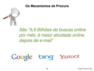 Os Mecanismos de Procura




São “5,9 Bilhões de buscas online
por mês, é maior atividade online
depois de e-mail”




              10              Tiago Flores Dias
 