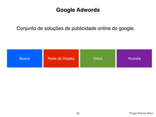 Google Adwords


Conjunto de soluções de publicidade online do google.




 Busca       Rede de Display        Orkut        Youtube




                               20                 Tiago Flores Dias
 