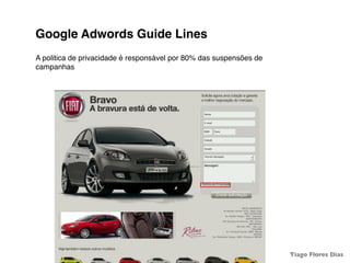 Google Adwords Guide Lines
A politica de privacidade é responsável por 80% das suspensões de
campanhas




                                              11                    Tiago Flores Dias
 