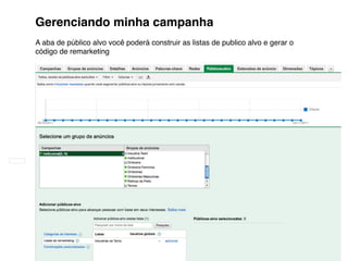 Gerenciando minha campanha
A aba de público alvo você poderá construir as listas de publico alvo e gerar o
código de remarketing




                                                 22                          Tiago Flores Dias
 
