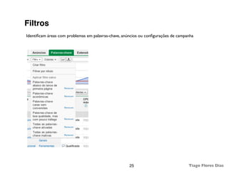 Filtros
Identiﬁcam áreas com problemas em palavras-chave, anúncios ou conﬁgurações de campanha




                                                     25                            Tiago Flores Dias
 