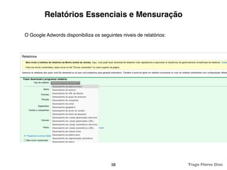 Relatórios Essenciais e Mensuração

O Google Adwords disponibiliza os seguintes niveis de relatórios:




                                       38                           Tiago Flores Dias
 