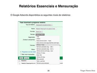 Relatórios Essenciais e Mensuração

O Google Adwords disponibiliza os seguintes niveis de relatórios:




                                       39                           Tiago Flores Dias
 