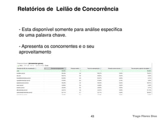 Relatórios de Leilão de Concorrência


- Esta disponível somente para análise especíﬁca
de uma palavra chave.

- Apresenta os concorrentes e o seu
aproveitamento




                                 43                Tiago Flores Dias
 