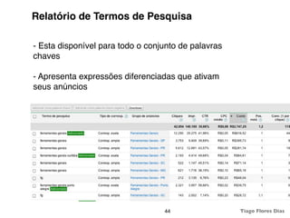 Relatório de Termos de Pesquisa

- Esta disponível para todo o conjunto de palavras
chaves

- Apresenta expressões diferenciadas que ativam
seus anúncios




                                  44                 Tiago Flores Dias
 