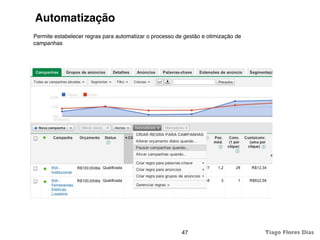 Automatização
Permite estabelecer regras para automatizar o processo de gestão e otimização de
campanhas




                                                         47                        Tiago Flores Dias
 