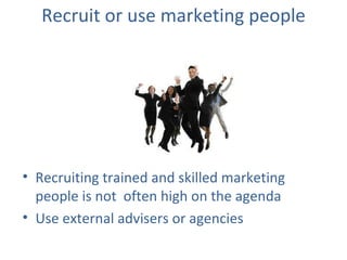 Recruit or use marketing people <ul><li>Recruiting trained and skilled marketing people is not  often high on the agenda <...