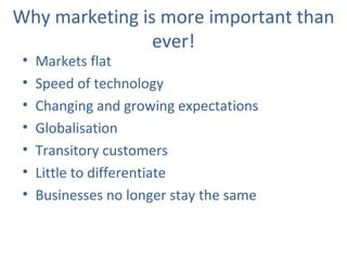 Why marketing is more important than ever! <ul><li>Markets flat </li></ul><ul><li>Speed of technology </li></ul><ul><li>Ch...