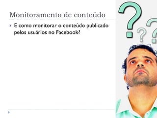 Monitoramento de conteúdo
   E como monitorar o conteúdo publicado
    pelos usuários no Facebook?
 