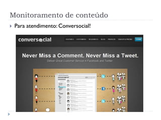Monitoramento de conteúdo
   Para atendimento: Conversocial!
 