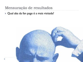 Mensuração de resultados
   Qual aba da fan page é a mais visitada?
 