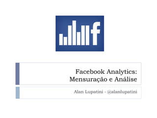 Facebook Analytics:
Mensuração e Análise
 Alan Lupatini - @alanlupatini
 