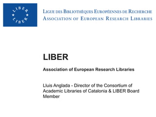 LIBER
Association of European Research Libraries


Lluis Anglada - Director of the Consortium of
Academic Libraries of Catalonia & LIBER Board
Member
 
