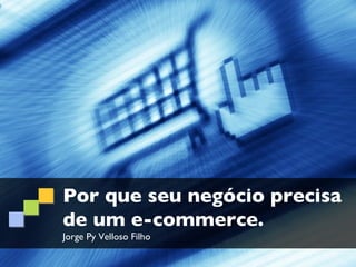 Por que seu negócio precisa
de um e-commerce.
Jorge Py Velloso Filho
 