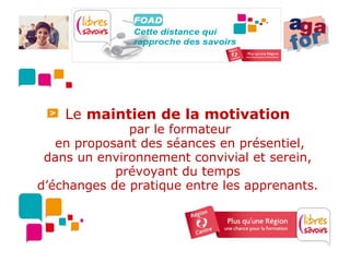 Le maintien de la motivation
              par le formateur
   en proposant des séances en présentiel,
 dans un environnement convivial et serein,
            prévoyant du temps
d’échanges de pratique entre les apprenants.
 