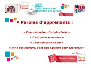 Paroles d’apprenants :

           « Pour mémoriser c’est plus facile »

                « C’est moins monotone »

                « C’est une sorte de jeu »

« Il y a des couleurs, c’est plus agréable pour apprendre »

                                                  …./….
 