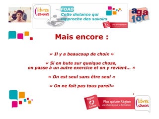 Mais encore :

         « Il y a beaucoup de choix »

       « Si on bute sur quelque chose,
on passe à un autre exercice et on y revient… »

        « On est seul sans être seul »

         « On ne fait pas tous pareil»

                                          …./….
 