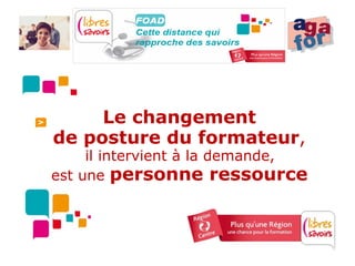 Le changement
de posture du formateur,
     il intervient à la demande,
est une personne ressource
 