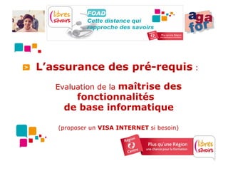 L’assurance des pré-requis :
               maîtrise des
   Evaluation de la
       fonctionnalités
     de base informatique

   (proposer un VISA INTERNET si besoin)
 