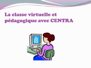 La classe virtuelle et
pédagogique avec CENTRA
 