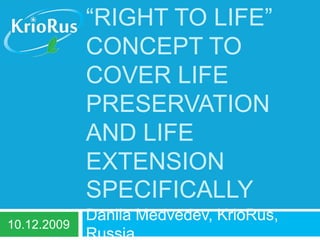 Expanding the “right to life” concept to cover life preservation and life extension specifically Danila Medvedev, KrioRus, Russia 10.12.2009 
