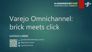 Varejo Omnichannel:
brick meets click
GUSTAVO CARRER
gustavoa@sebraesp.com.br
@gustavocarrer
/gustavocarrer
 