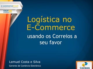 Logística no
E-Commerce
usando os Correios a
seu favor
Lemuel Costa e Silva
Gerente de Comércio Eletrônico
 