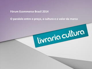 Fórum Ecommerce Brasil 2014
O paralelo entre o preço, a cultura e o valor da marca
 