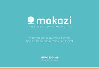 PEDRO EUGENIO
Partner Makazi
Algumas coisas que você (talvez)
não soubesse sobre Marketing Digital
 