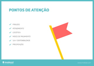 PONTOS DE ATENÇÃO
FRAUDES
ATENDIMENTO
LOGÍSTICA
MEIOS DE PAGAMENTO
SLA / DISPONIBILIDADE
PRECIFICAÇÃO
www.makazi.com
 