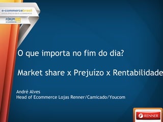 O que importa no fim do dia?
Market share x Prejuízo x Rentabilidade
André Alves
Head of Ecommerce Lojas Renner/Camicado/Youcom
 