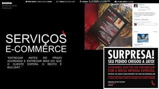 SERVIÇOS
E-COMMERCE
”ENTREGAR ANTES DO PRAZO
ACORDADO E ENTREGAR MAIS DO QUE
O CLIENTE ESPERA. O RESTO É
BULLSHIT. ”