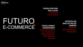 VENDA POR IPAD
NAS LOJAS
ESTOQUE
INTEGRADO
TODOS SOMOS
VENDEDORES
COMISSIONAMEN
TO A TODOS OS
FUNCIONÁRIOS
POR VENDAS
ONLINE
ENTREGA DE
BIKE NO RIO DE
JANEIRO
RÁPIDO,
SUSTENTÁVEL E
DIVERTIDO
FUTURO
E-COMMERCE