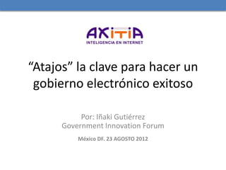“Atajos” la clave para hacer un
 gobierno electrónico exitoso

           Por: Iñaki Gutiérrez
      Government Innovation Forum
          México DF. 23 AGOSTO 2012
 