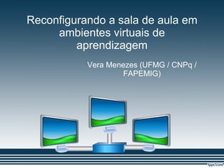 Reconfigurando a sala de aula em ambientes virtuais de aprendizagem Vera Menezes (UFMG / CNPq / FAPEMIG) 