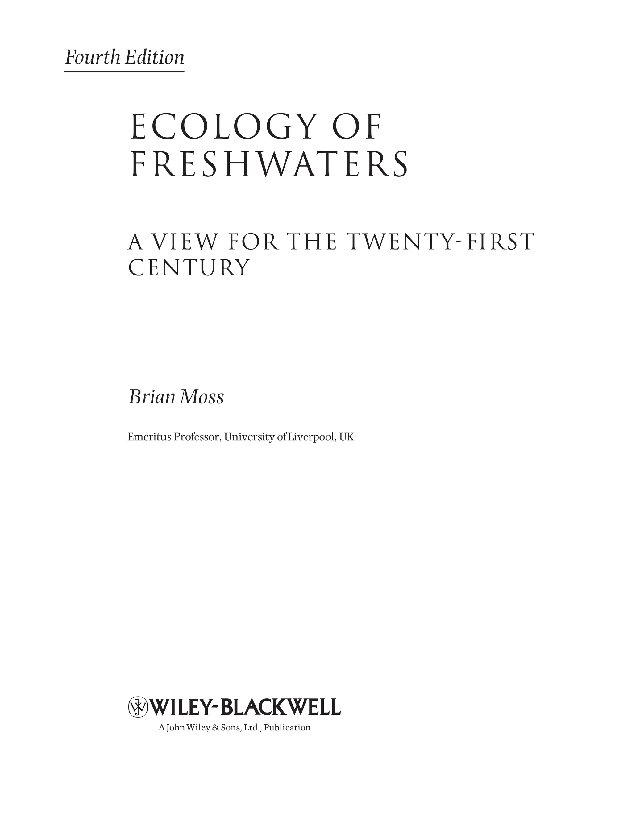 ECOLOGY OF
FRESHWATERS
A view for the twenty-first
century
Brian Moss
Emeritus Professor, University of Liverpool, UK
Fourth Edition
AJohnWiley&Sons,Ltd.,Publication
9781444334746_1_pre.qxd 2/5/10 9:56 Page iii
 