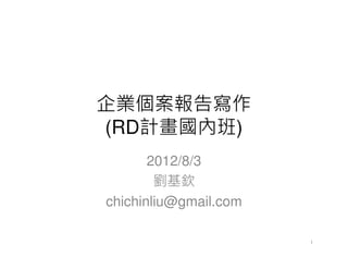 企業個案報告寫作
(RD計畫國內班)
       2012/8/3
        劉基欽
chichinliu@gmail.com

                       1
 