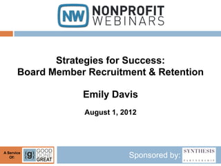 Strategies for Success:
       Board Member Recruitment & Retention

                   Emily Davis
                   August 1, 2012




A Service
   Of:                        Sponsored by:
 