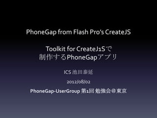 PhoneGap from Flash Pro’s CreateJS

     Toolkit for CreateJ1Sで
    制作するPhoneGapアプリ

            ICS 池田泰延
             2012/08/02
 PhoneGap-UserGroup 第1回 勉強会＠東京
 