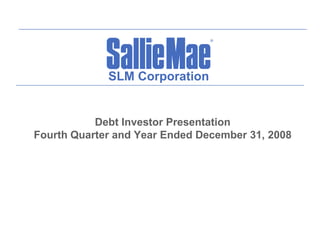 SLM Corporation


           Debt Investor Presentation
Fourth Quarter and Year Ended December 31, 2008
 