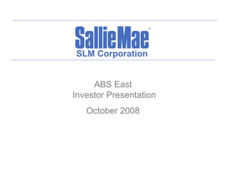 SLM Corporation


     ABS East
Investor Presentation
   October 2008
 