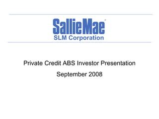 SLM Corporation



Private Credit ABS Investor Presentation
           September 2008
 