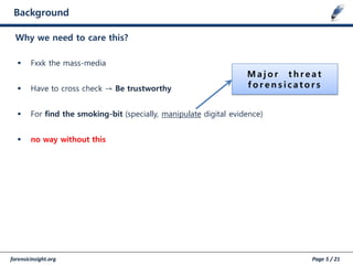 forensicinsight.org Page 5 / 21
Background
Why we need to care this?
 Fxxk the mass-media
 Have to cross check → Be trustworthy
 For find the smoking-bit (specially, manipulate digital evidence)
 no way without this
M a j o r t h r e a t
f o r e n s i c a t o r s
 