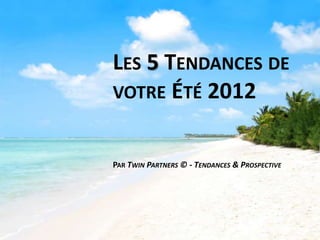 LES 5 TENDANCES DE
VOTRE ÉTÉ 2012


PAR TWIN PARTNERS © - TENDANCES & PROSPECTIVE
 