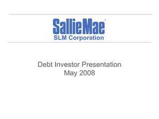 SLM Corporation



Debt Investor Presentation
        May 2008
 