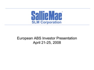 SLM Corporation



European ABS Investor Presentation
        April 21-25, 2008
 